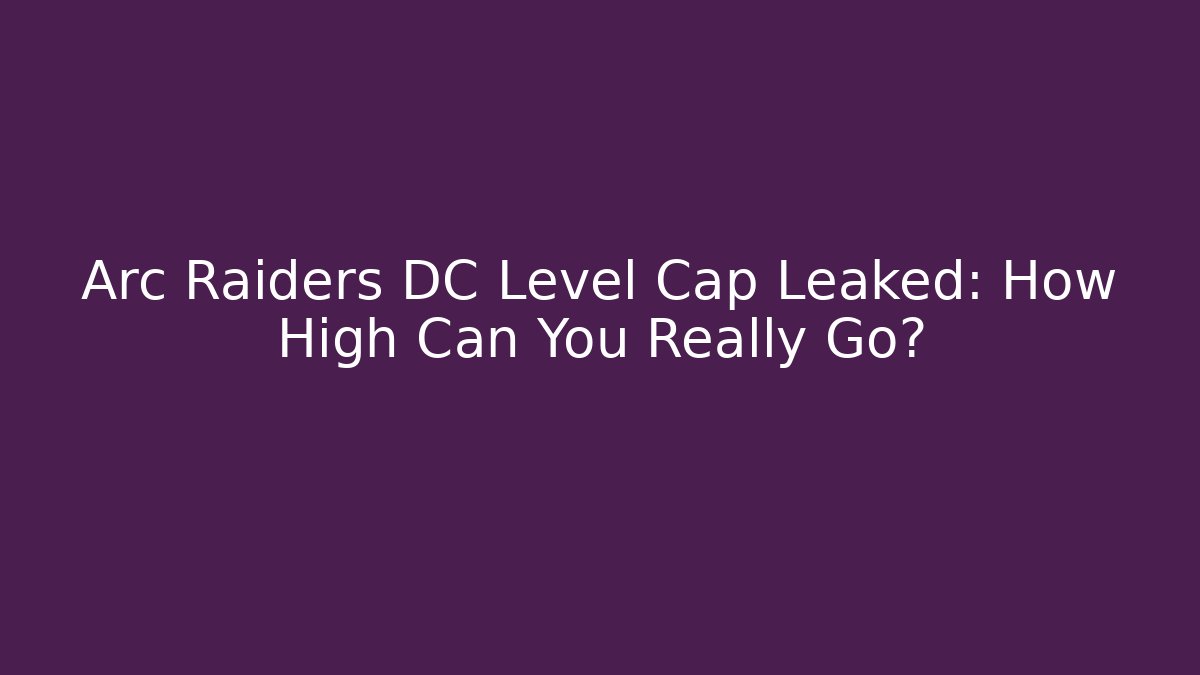 Arc Raiders DC Level Cap Leaked: How High Can You Really Go?