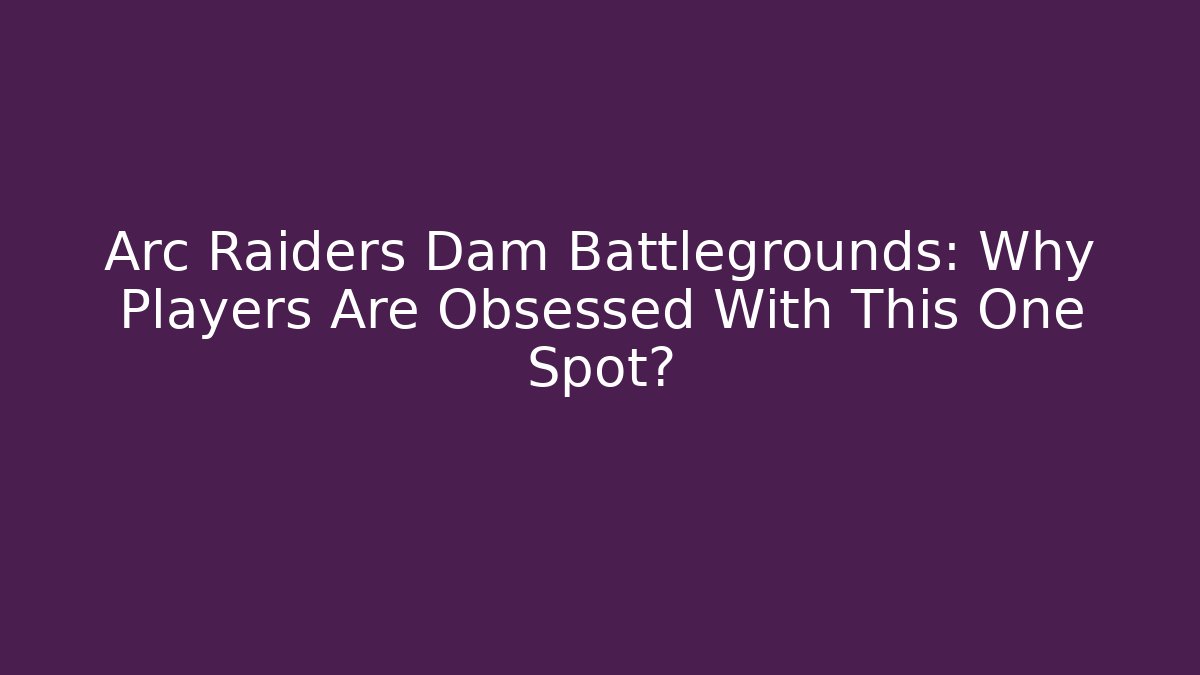 Arc Raiders Dam Battlegrounds: Why Players Are Obsessed With This One Spot?
