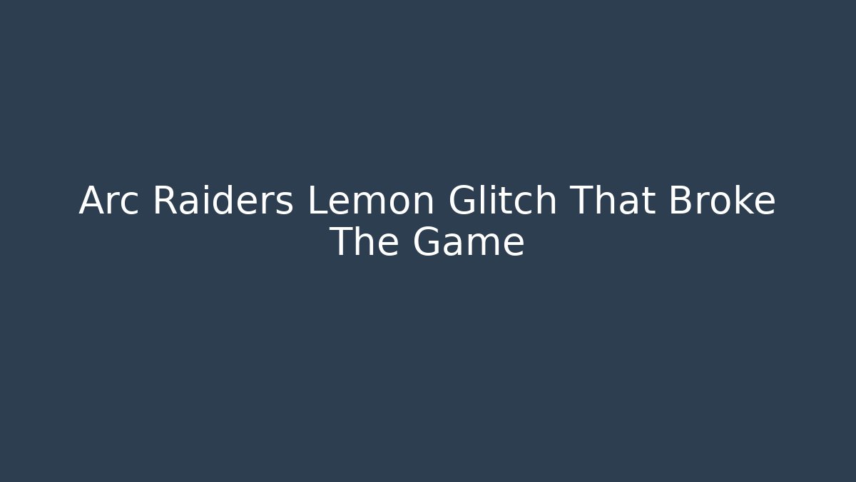 Arc Raiders Lemon Glitch That Broke The Game