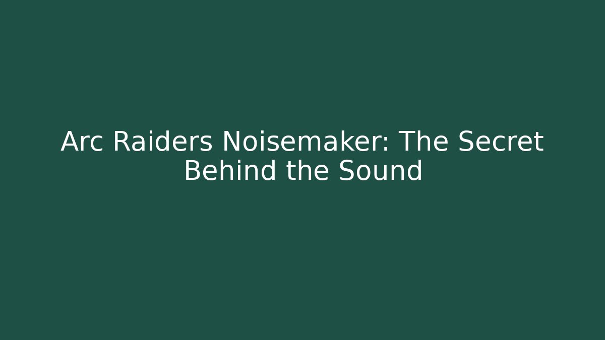 Arc Raiders Noisemaker: The Secret Behind the Sound