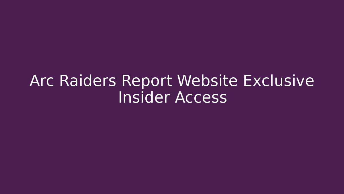 Arc Raiders Report Website Exclusive Insider Access
