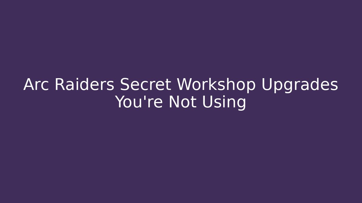 Arc Raiders Secret Workshop Upgrades You’re Not Using
