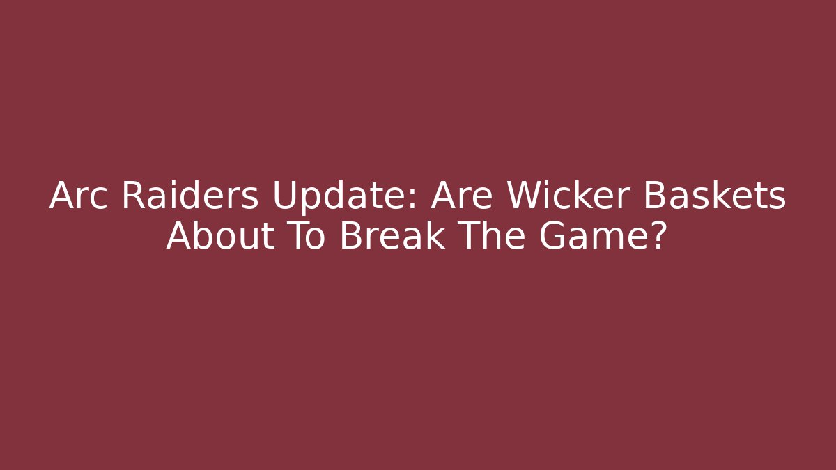 Arc Raiders Update: Are Wicker Baskets About To Break The Game?