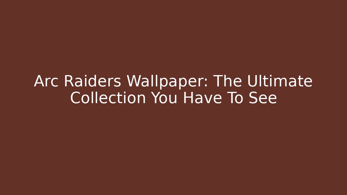 Arc Raiders Wallpaper: The Ultimate Collection You Have To See