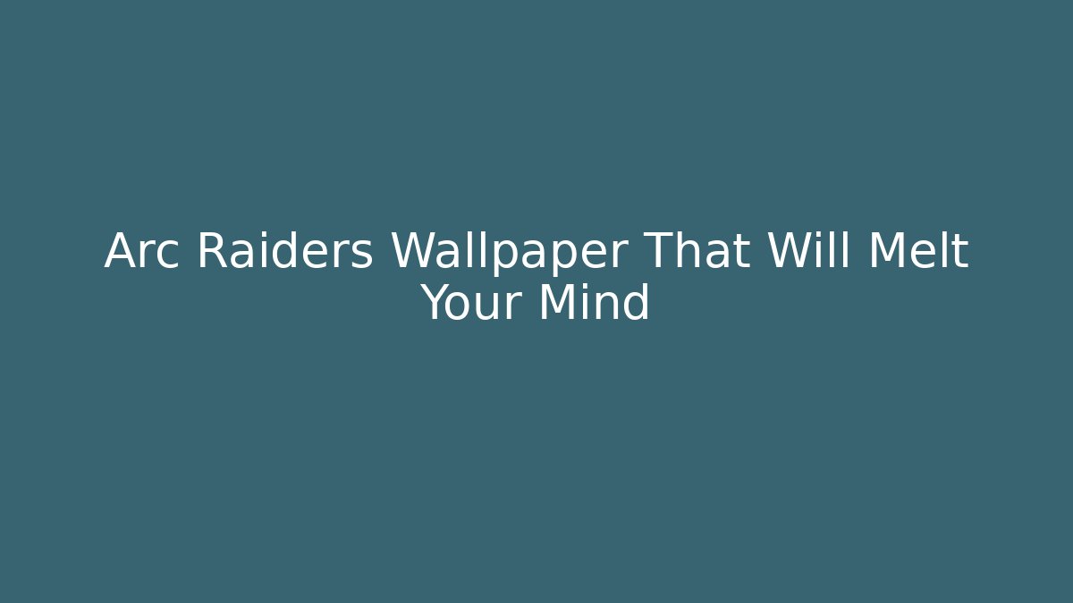 Arc Raiders Wallpaper That Will Melt Your Mind