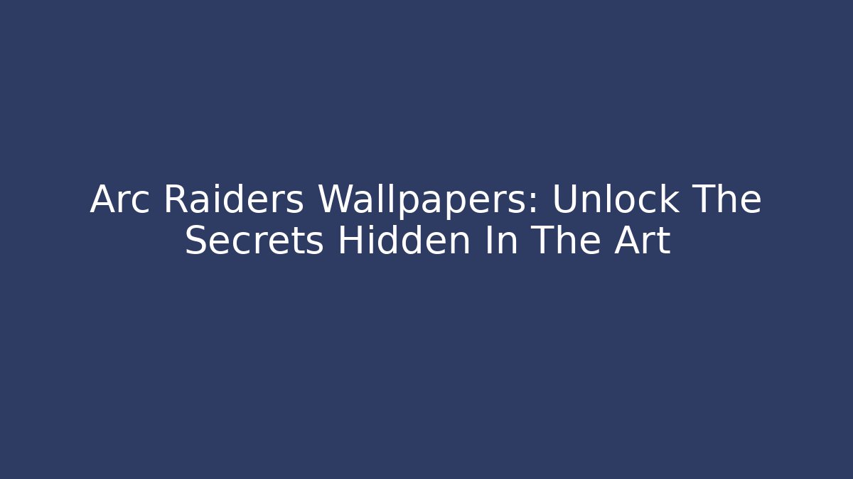 Arc Raiders Wallpapers: Unlock The Secrets Hidden In The Art