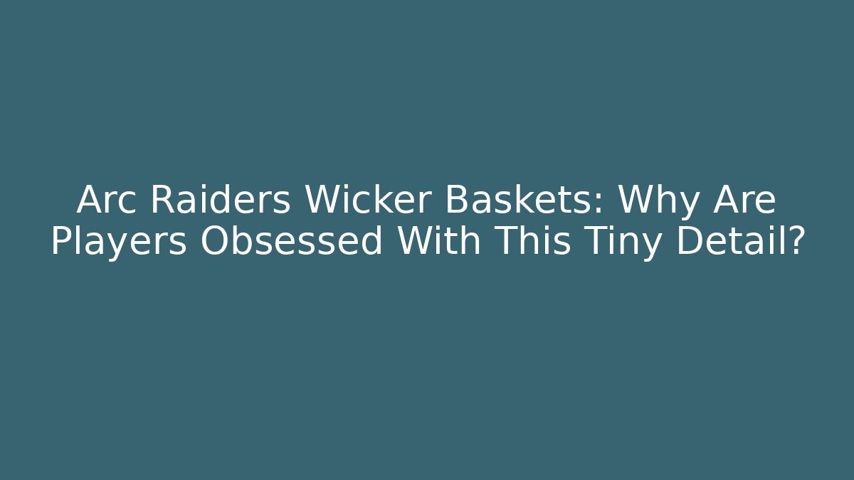Arc Raiders Wicker Baskets: Why Are Players Obsessed With This Tiny Detail?