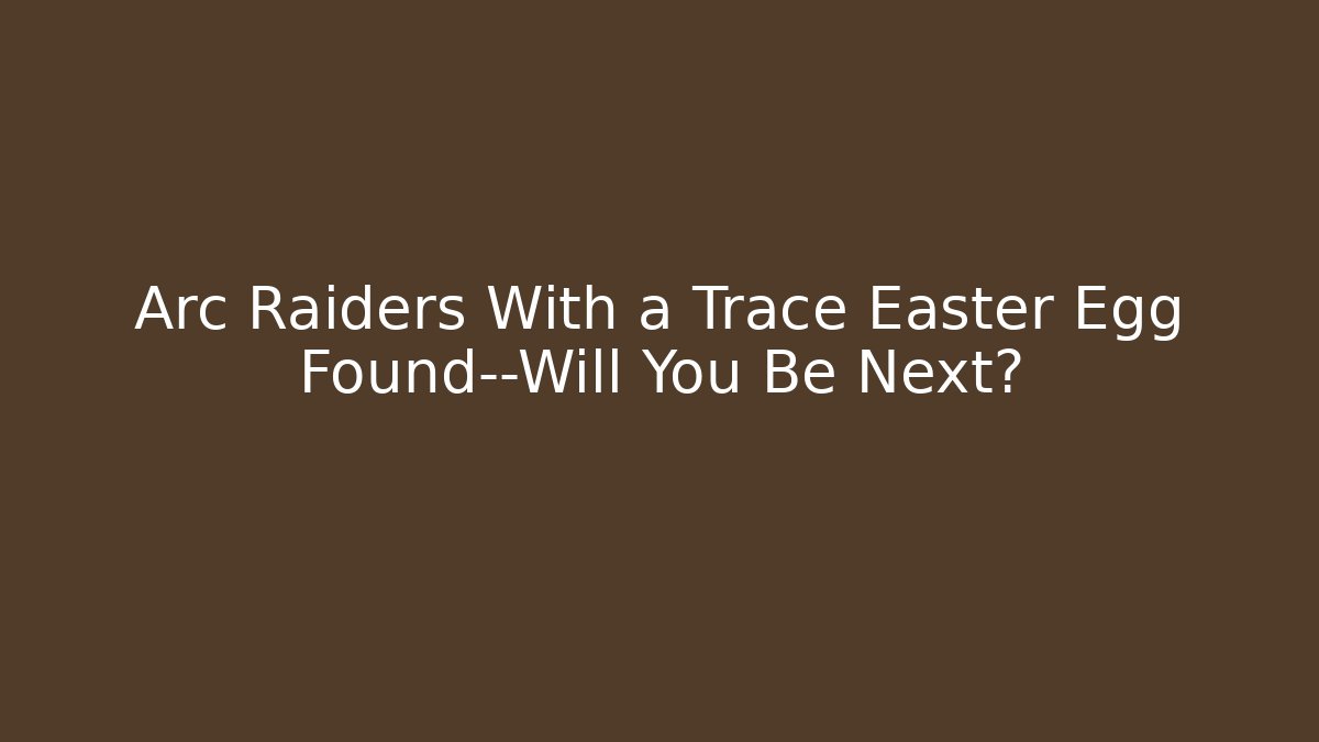 Arc Raiders With a Trace Easter Egg Found—Will You Be Next?