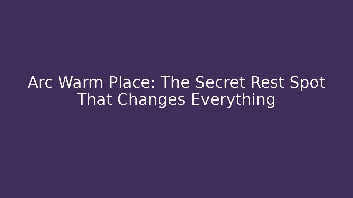 Arc Warm Place: The Secret Rest Spot That Changes Everything