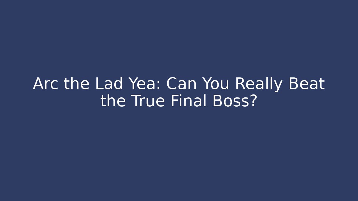 Arc the Lad Yea: Can You Really Beat the True Final Boss?