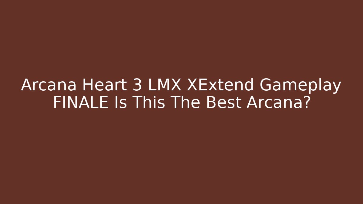 Arcana Heart 3 LMX XExtend Gameplay FINALE Is This The Best Arcana?