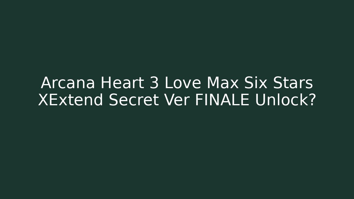 Arcana Heart 3 Love Max Six Stars XExtend Secret Ver FINALE Unlock?