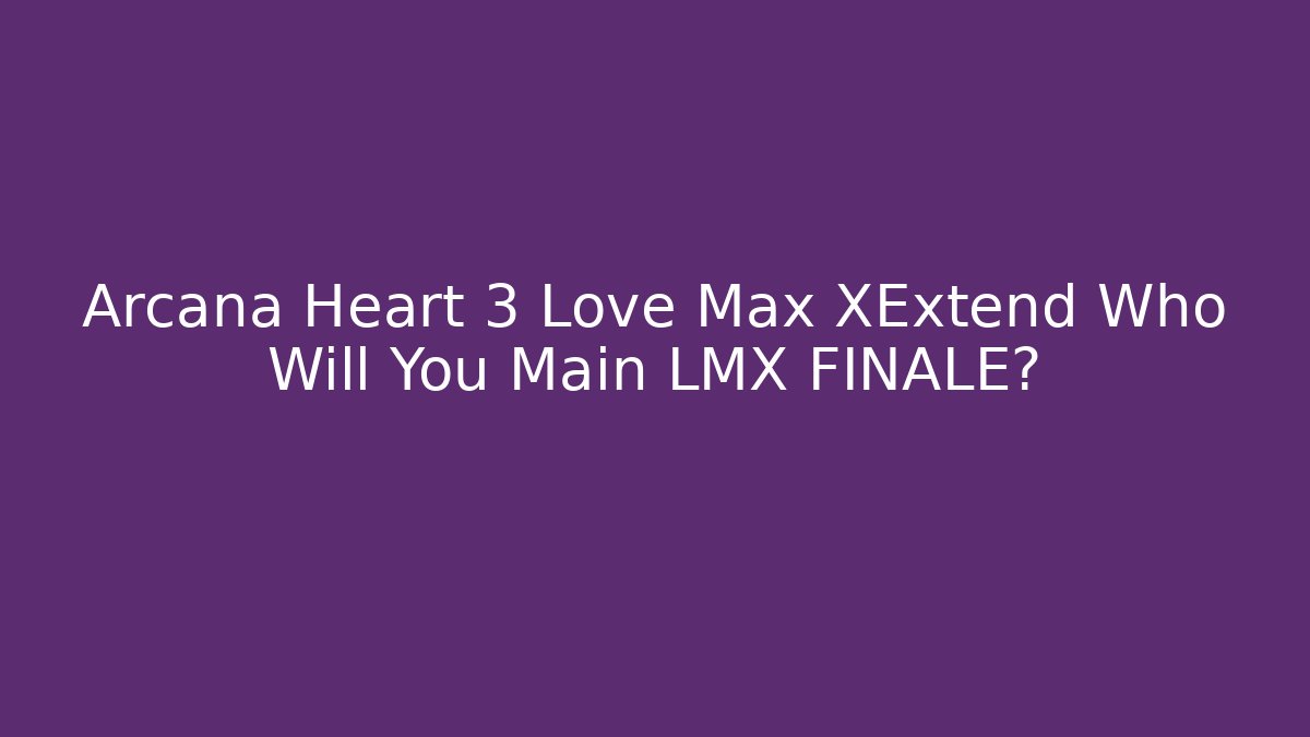 Arcana Heart 3 Love Max XExtend Who Will You Main LMX FINALE?