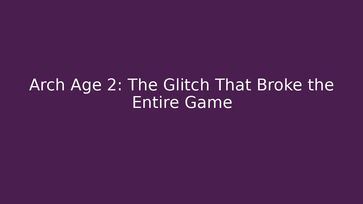 Arch Age 2: The Glitch That Broke the Entire Game