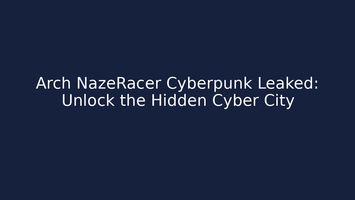 Arch NazeRacer Cyberpunk Leaked: Unlock the Hidden Cyber City