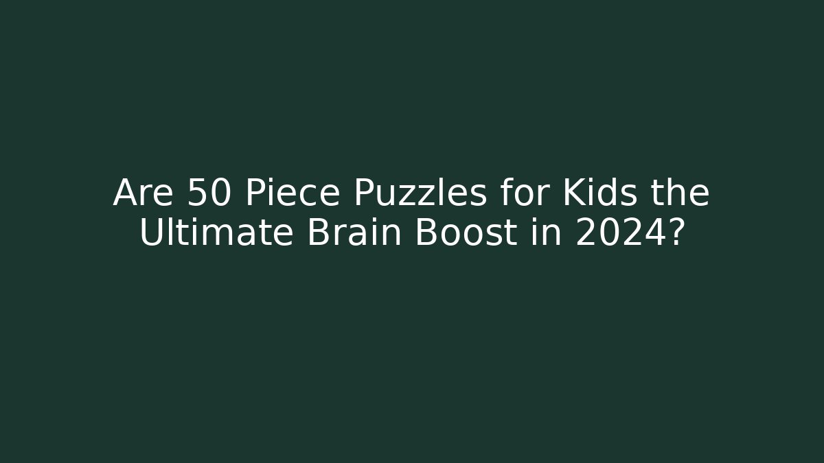 Are 50 Piece Puzzles for Kids the Ultimate Brain Boost in 2024?