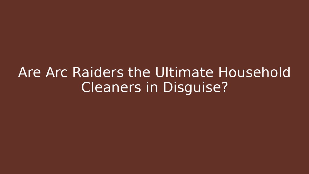 Are Arc Raiders the Ultimate Household Cleaners in Disguise? - Método de Aprovação