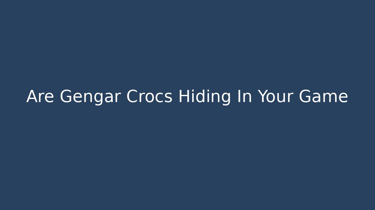 Are Gengar Crocs Hiding In Your Game