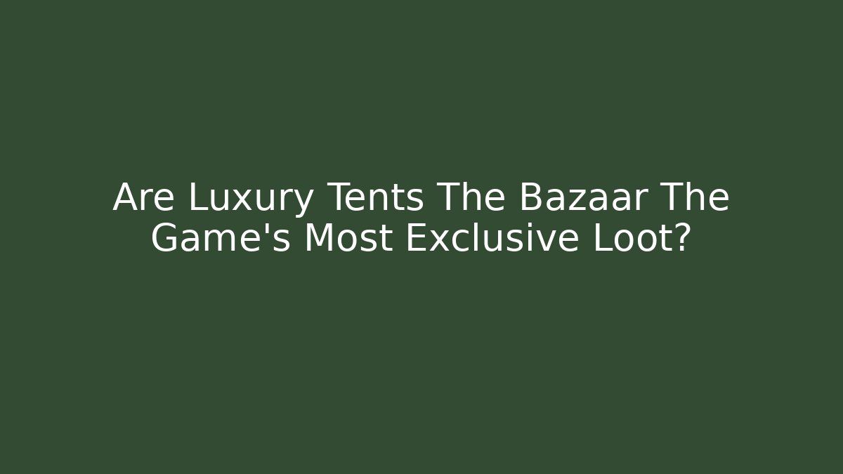 Are Luxury Tents The Bazaar The Game's Most Exclusive Loot?