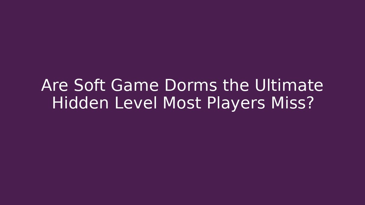 Are Soft Game Dorms the Ultimate Hidden Level Most Players Miss?