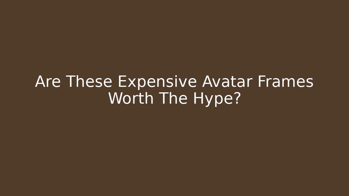 Are These Expensive Avatar Frames Worth The Hype?