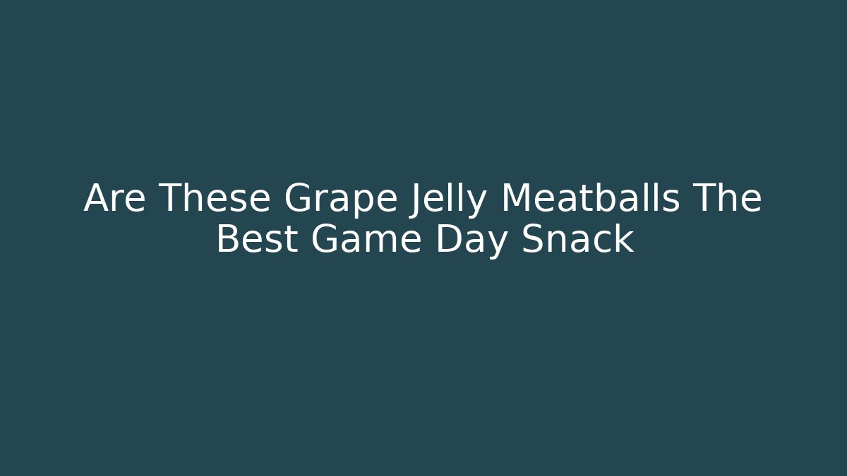 Are These Grape Jelly Meatballs The Best Game Day Snack