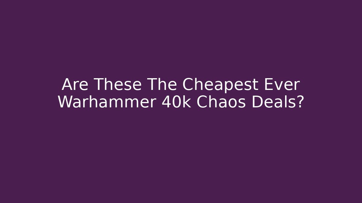 Are These The Cheapest Ever Warhammer 40k Chaos Deals?
