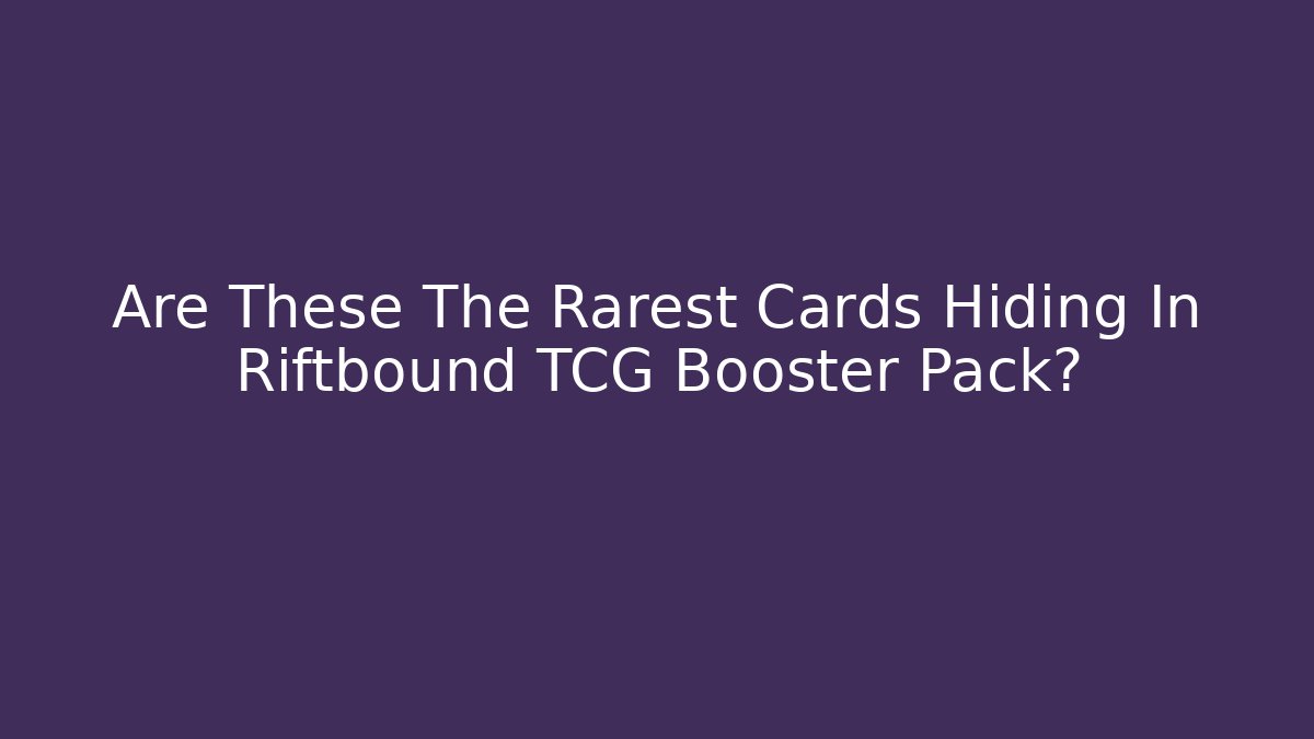 Are These The Rarest Cards Hiding In Riftbound TCG Booster Pack?