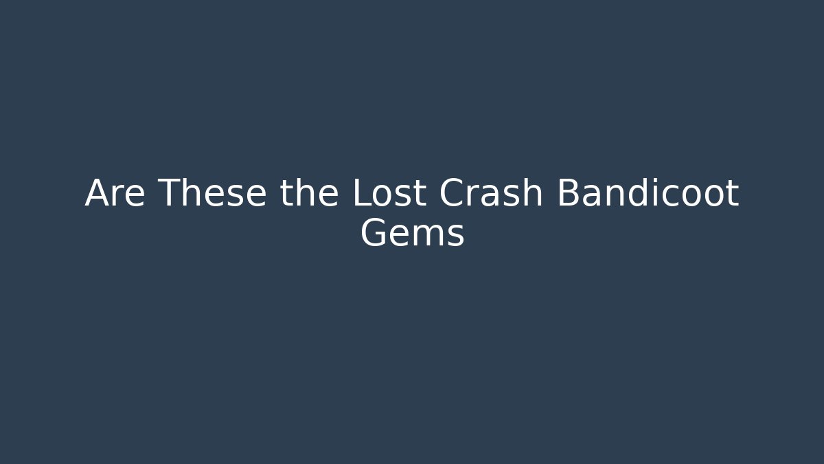 Are These the Lost Crash Bandicoot Gems