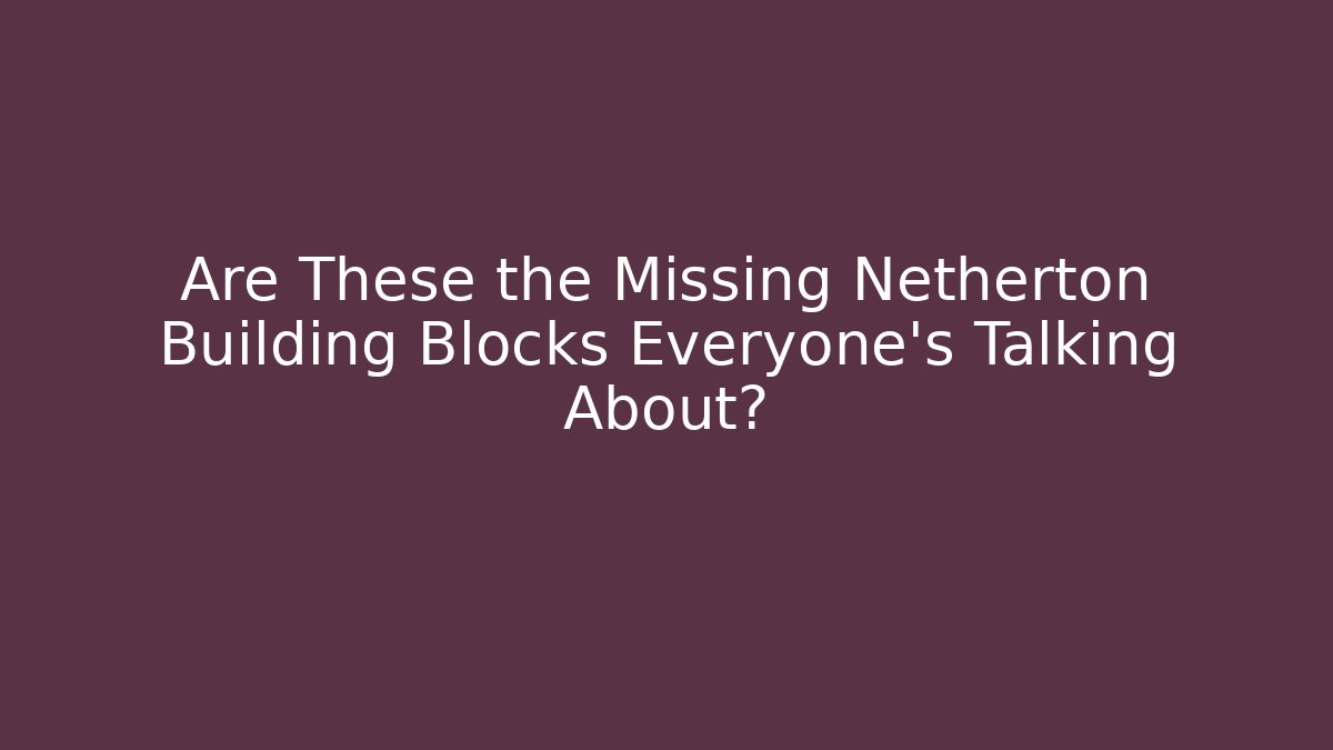 Are These the Missing Netherton Building Blocks Everyone's Talking About?