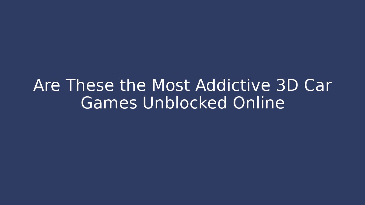 Are These the Most Addictive 3D Car Games Unblocked Online