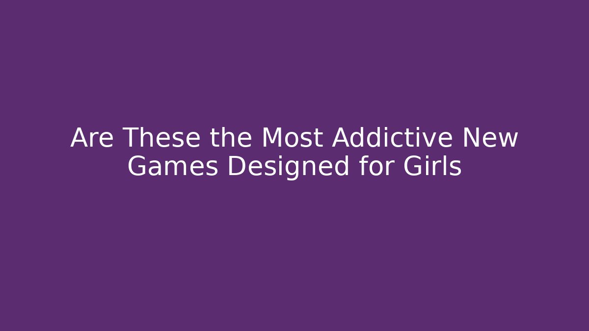 Are These the Most Addictive New Games Designed for Girls