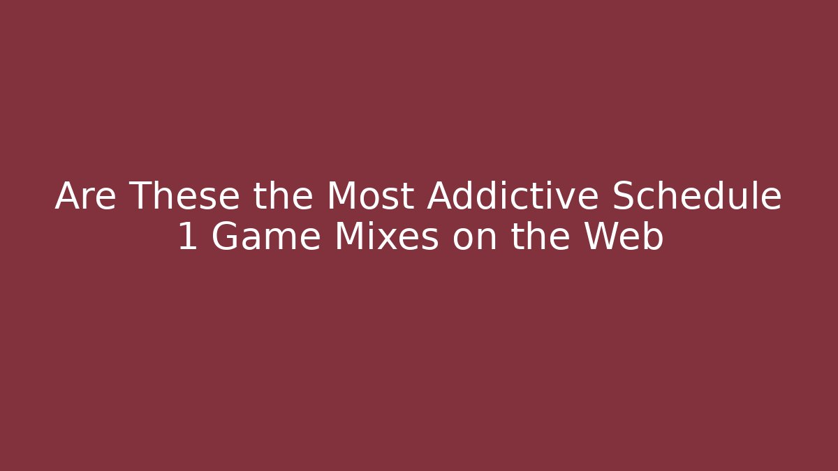 Are These the Most Addictive Schedule 1 Game Mixes on the Web