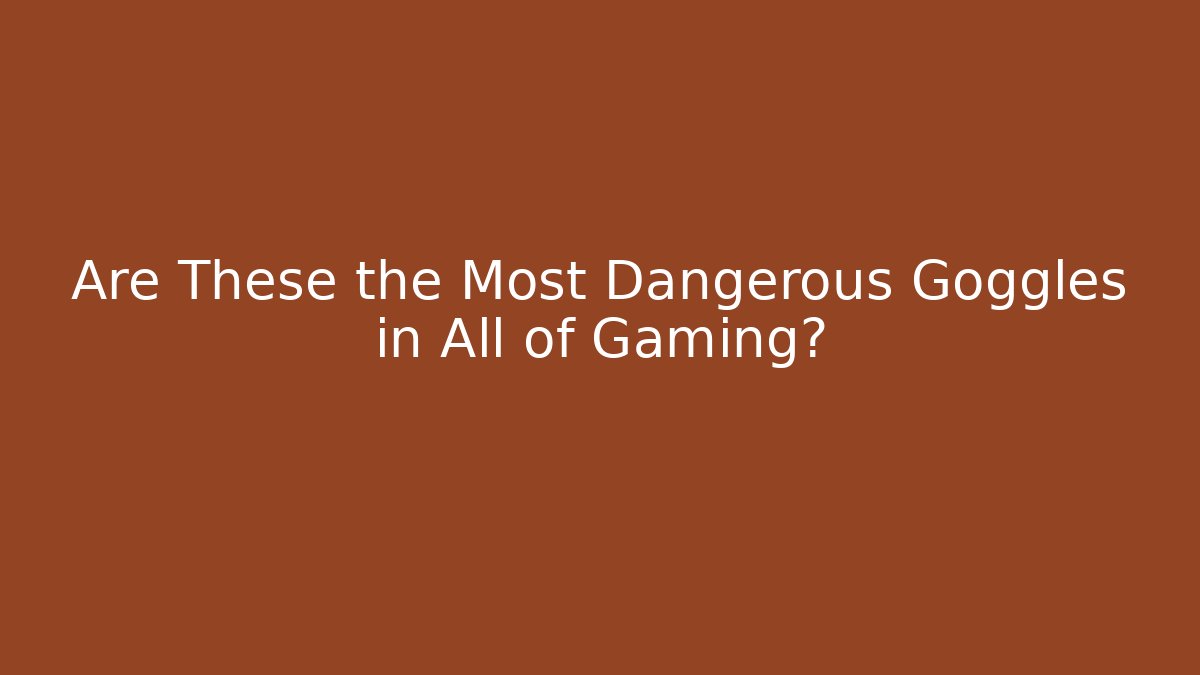 Are These the Most Dangerous Goggles in All of Gaming?
