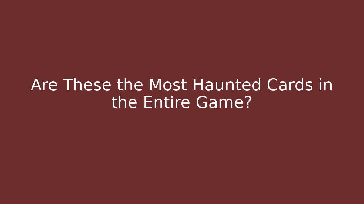 Are These the Most Haunted Cards in the Entire Game?