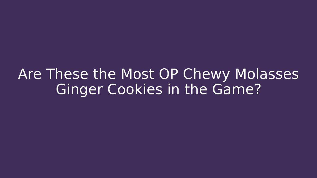 Are These the Most OP Chewy Molasses Ginger Cookies in the Game?
