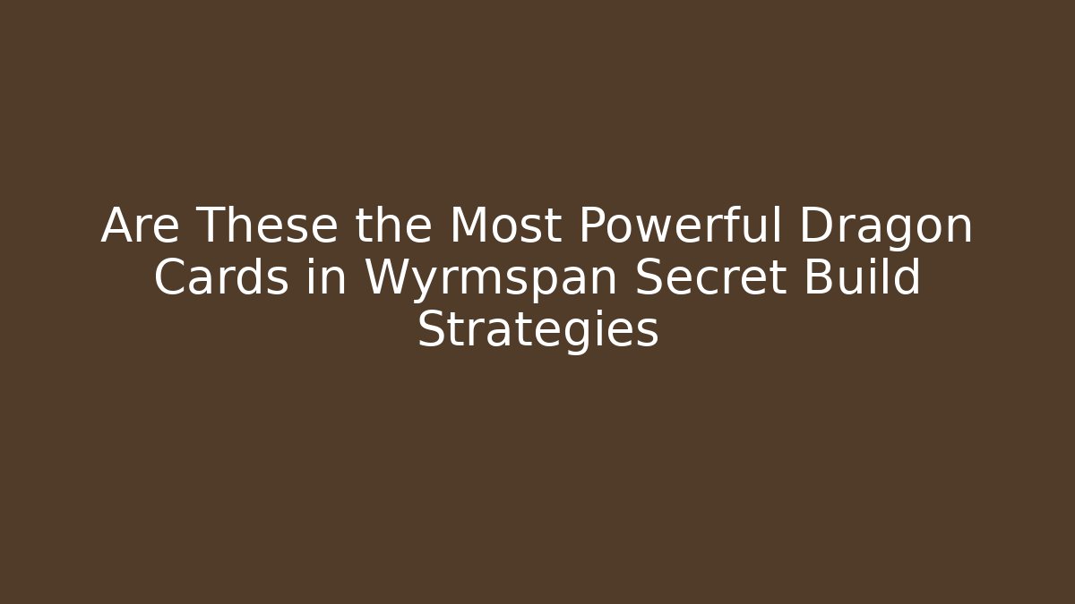 Are These the Most Powerful Dragon Cards in Wyrmspan Secret Build Strategies