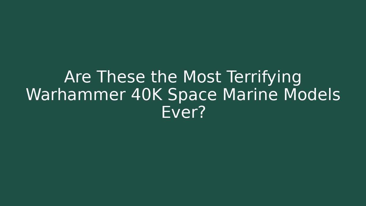 Are These the Most Terrifying Warhammer 40K Space Marine Models Ever?