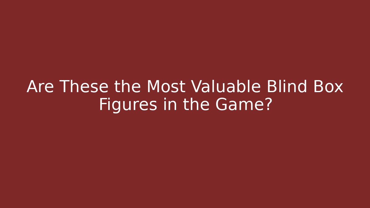 Are These the Most Valuable Blind Box Figures in the Game?