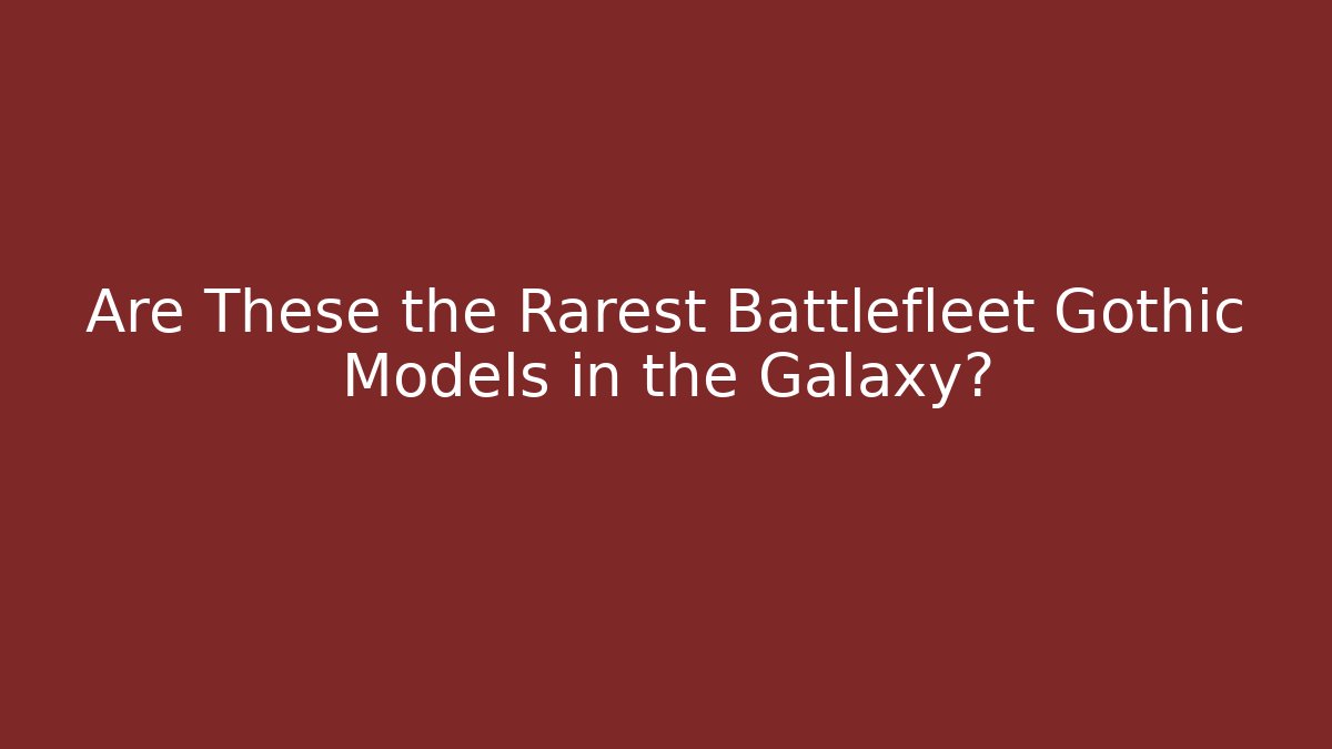 Are These the Rarest Battlefleet Gothic Models in the Galaxy?
