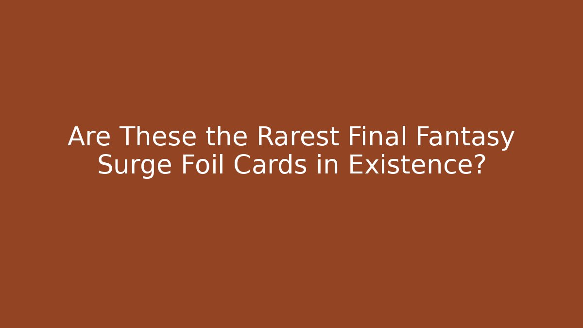 Are These the Rarest Final Fantasy Surge Foil Cards in Existence?