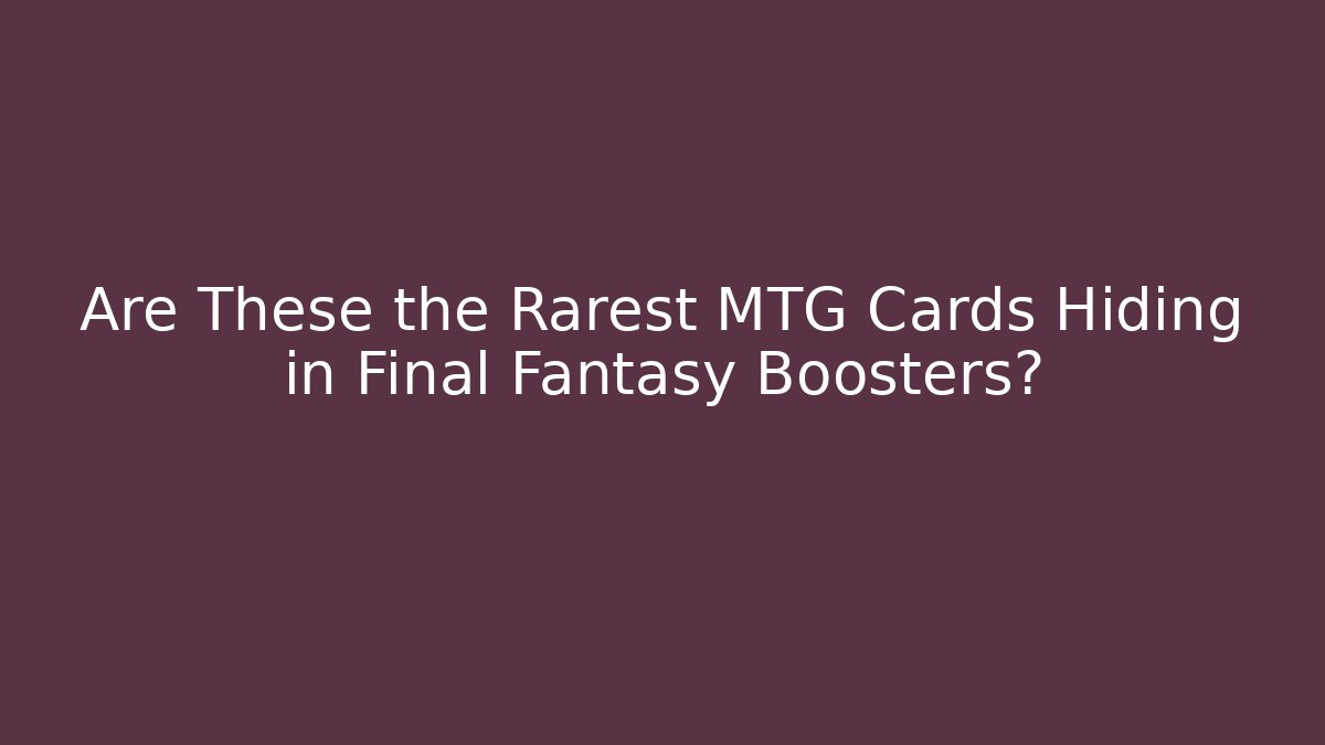 Are These the Rarest MTG Cards Hiding in Final Fantasy Boosters?