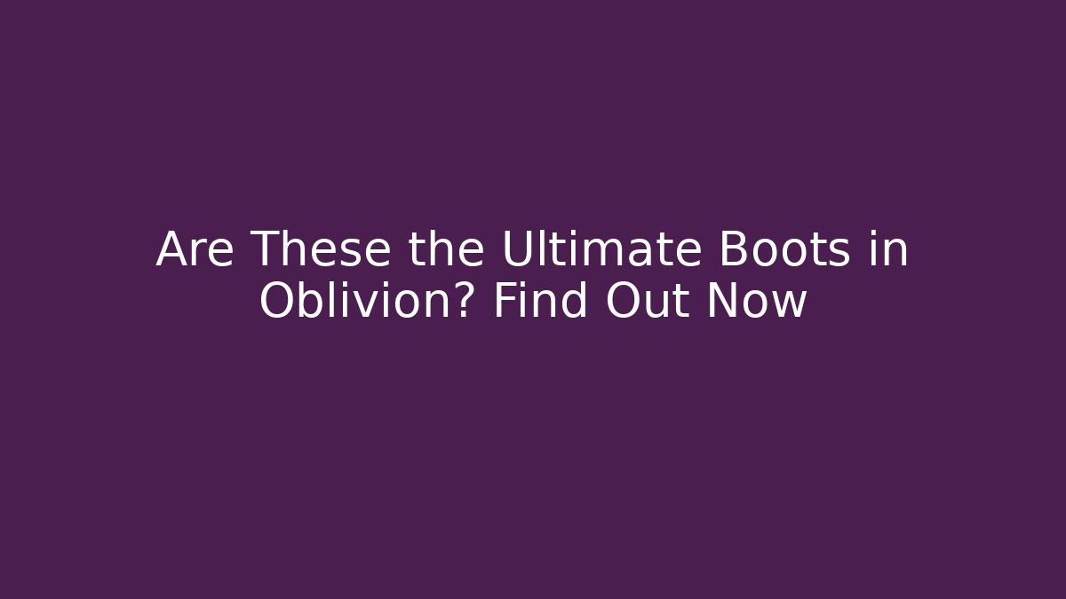 Are These the Ultimate Boots in Oblivion? Find Out Now