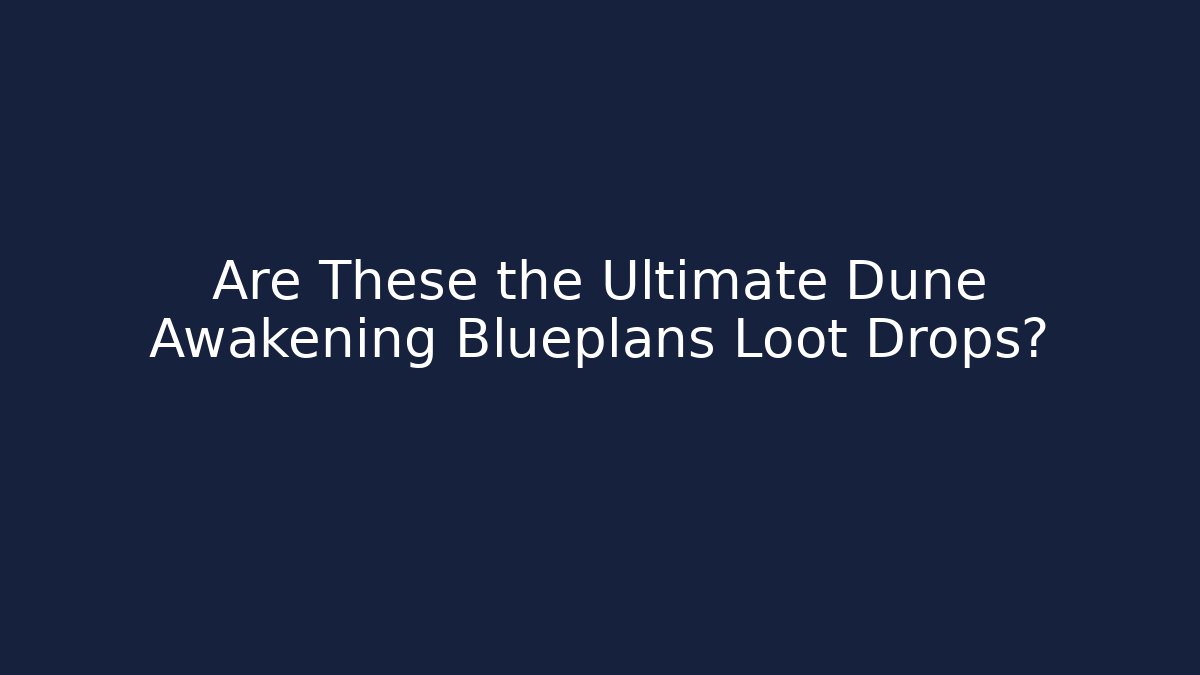 Are These the Ultimate Dune Awakening Blueplans Loot Drops?