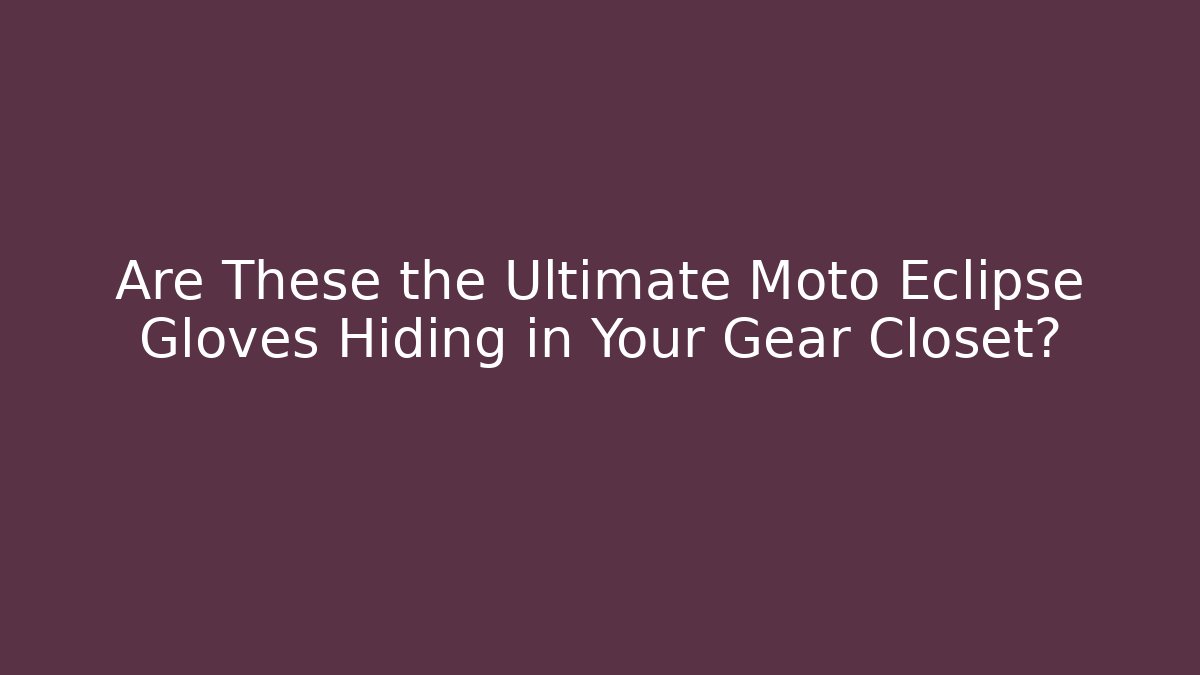 Are These the Ultimate Moto Eclipse Gloves Hiding in Your Gear Closet?