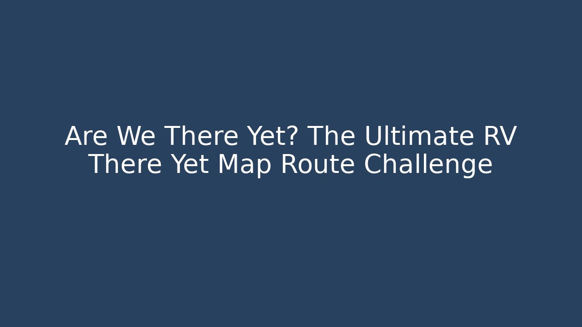 Are We There Yet? The Ultimate RV There Yet Map Route Challenge