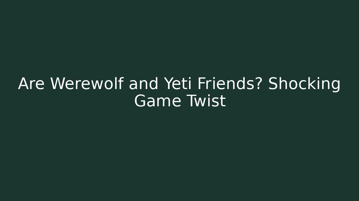 Are Werewolf and Yeti Friends? Shocking Game Twist
