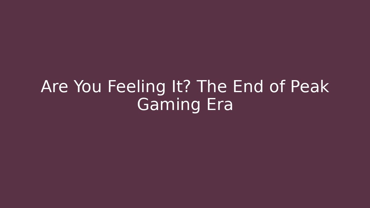 Are You Feeling It? The End of Peak Gaming Era