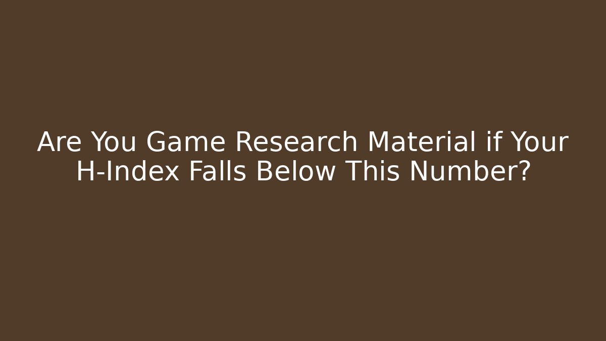 Are You Game Research Material if Your H-Index Falls Below This Number?