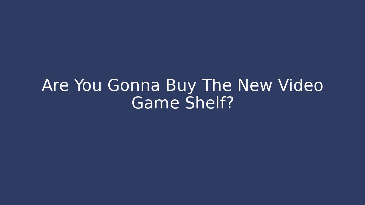 Are You Gonna Buy The New Video Game Shelf?